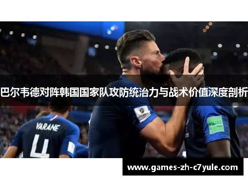 巴尔韦德对阵韩国国家队攻防统治力与战术价值深度剖析