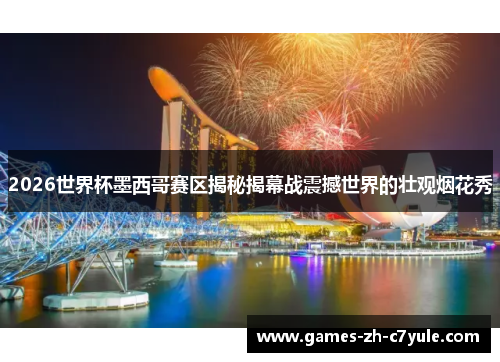 2026世界杯墨西哥赛区揭秘揭幕战震撼世界的壮观烟花秀