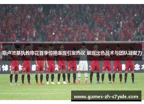 斯卢茨基执教申花首季惊艳表现引发热议 展现出色战术与团队凝聚力