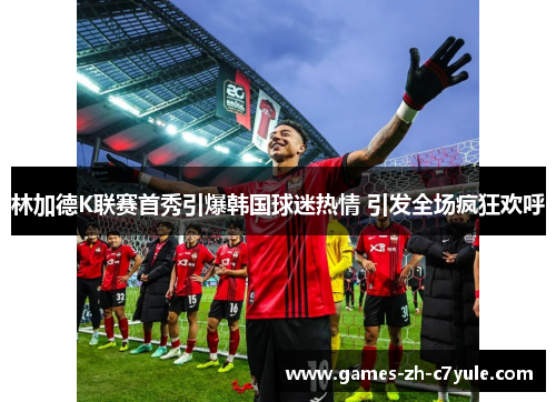 林加德K联赛首秀引爆韩国球迷热情 引发全场疯狂欢呼