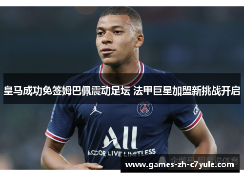 皇马成功免签姆巴佩震动足坛 法甲巨星加盟新挑战开启