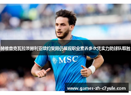 赫维查克瓦拉茨赫利亚续约受阻仍展现职业素养多次凭实力助球队取胜