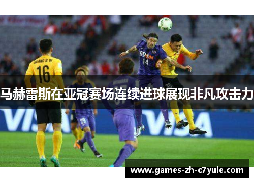 马赫雷斯在亚冠赛场连续进球展现非凡攻击力